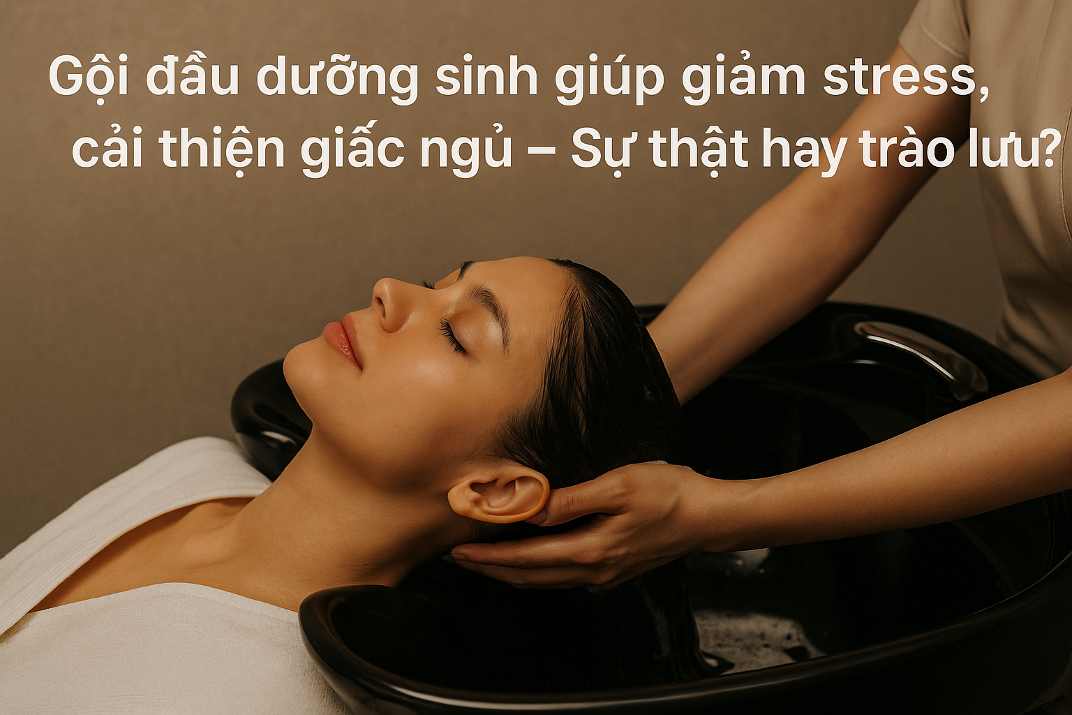 Gội đầu dưỡng sinh giúp giảm stress, cải thiện giấc ngủ – Sự thật hay trào lưu?
